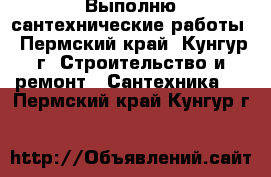 Выполню сантехнические работы - Пермский край, Кунгур г. Строительство и ремонт » Сантехника   . Пермский край,Кунгур г.